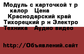 Модуль с карточкой т-р калор › Цена ­ 2 000 - Краснодарский край, Тихорецкий р-н Электро-Техника » Аудио-видео   